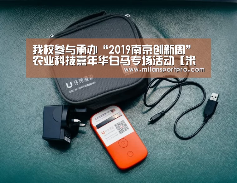 我校参与承办“2019南京创新周”农业科技嘉年华白马专场活动【米兰直播】(图3) 米兰首页