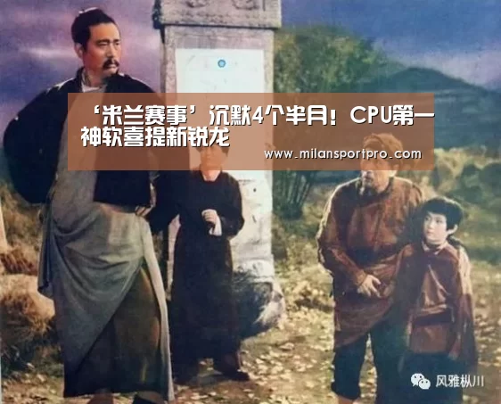 ‘米兰赛事’沉默4个半月!CPU第一神软喜提新锐龙(图1) 米兰直播