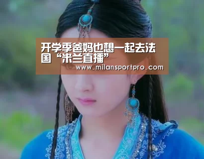开学季爸妈也想一起去法国“米兰直播”(图2) 米兰直播
